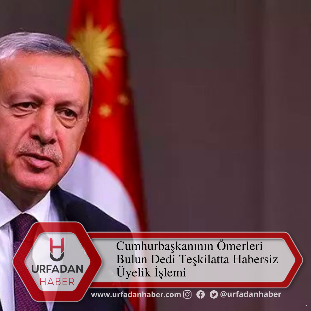 Cumhurbaşkanı "Ömerleri Bulun" Derken Teşkilat Habersiz Üye Yapmış